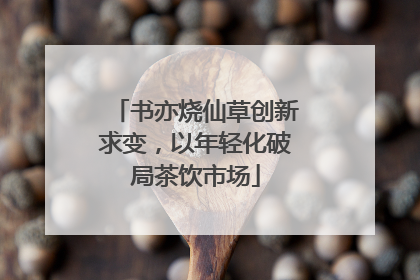 书亦烧仙草创新求变，以年轻化破局茶饮市场