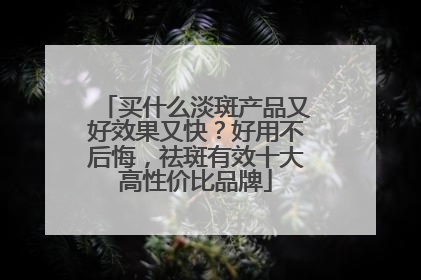 买什么淡斑产品又好效果又快？好用不后悔，祛斑有效十大高性价比品牌