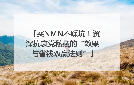 买NMN不踩坑！资深抗衰党私藏的“效果与省钱双赢法则”