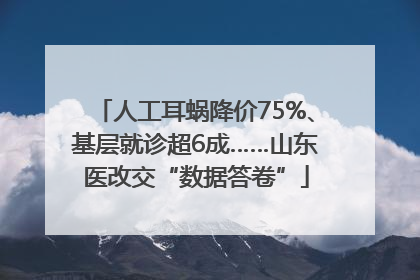 人工耳蜗降价75%、基层就诊超6成……山东医改交“数据答卷”