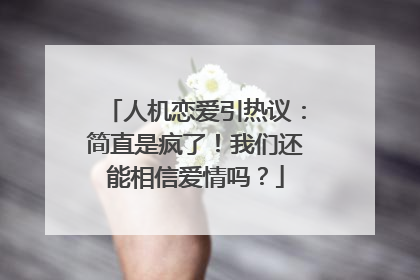 人机恋爱引热议：简直是疯了！我们还能相信爱情吗？