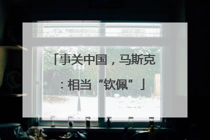 事关中国，马斯克：相当“钦佩”