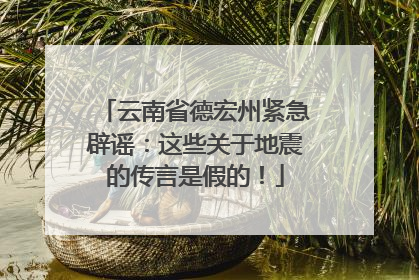 云南省德宏州紧急辟谣：这些关于地震的传言是假的！