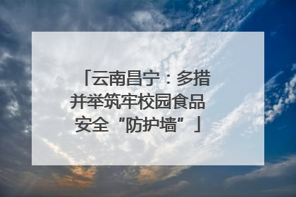云南昌宁：多措并举筑牢校园食品安全“防护墙”