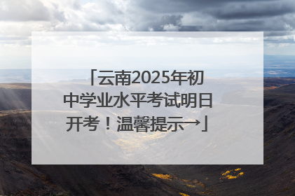 云南2025年初中学业水平考试明日开考！温馨提示→