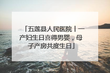 五莲县人民医院丨一产妇生日喜得男婴，母子产房共度生日