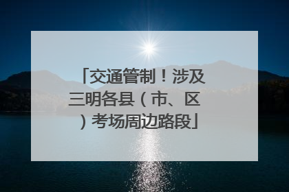交通管制！涉及三明各县（市、区）考场周边路段