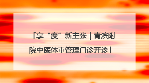 享“瘦”新主张｜青滨附院中医体重管理门诊开诊