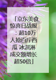 京东美食惊喜日战报：超10万人抢百斤西瓜 冰淇淋成交额增长超50倍