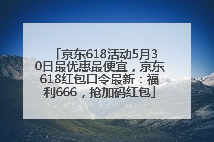 京东618活动5月30日最优惠最便宜，京东618红包口令最新：福利666，抢加码红包