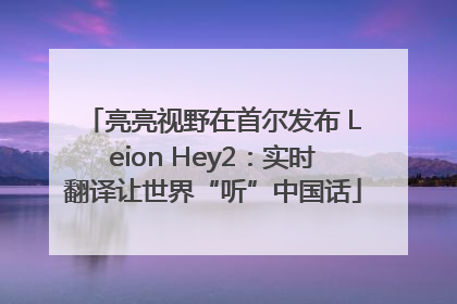 亮亮视野在首尔发布 Leion Hey2：实时翻译让世界“听”中国话