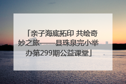 亲子海底拓印 共绘奇妙之旅——县珠泉完小举办第299期公益课堂