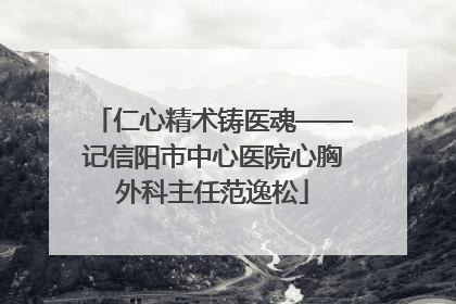 仁心精术铸医魂——记信阳市中心医院心胸外科主任范逸松
