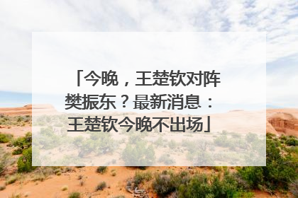 今晚，王楚钦对阵樊振东？最新消息：王楚钦今晚不出场