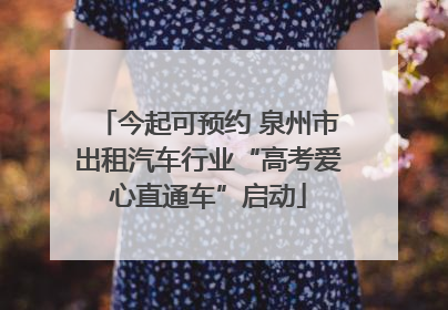 今起可预约 泉州市出租汽车行业“高考爱心直通车”启动