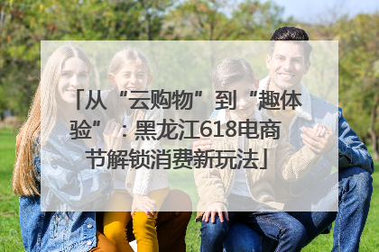 从“云购物”到“趣体验”：黑龙江618电商节解锁消费新玩法