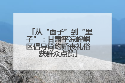 从“面子”到“里子”：甘肃平凉崆峒区倡导简约婚丧礼俗获群众点赞