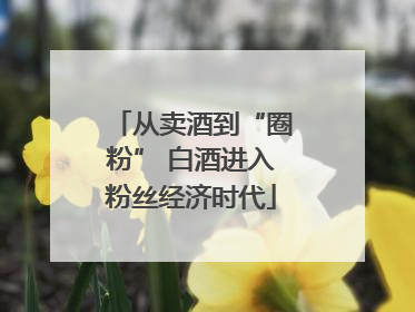 从卖酒到“圈粉” 白酒进入粉丝经济时代
