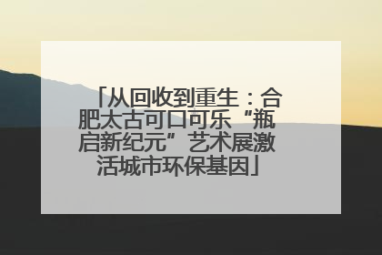 从回收到重生：合肥太古可口可乐“瓶启新纪元”艺术展激活城市环保基因