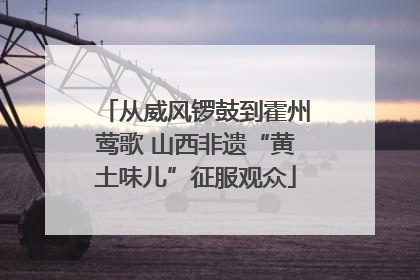 从威风锣鼓到霍州莺歌 山西非遗“黄土味儿”征服观众