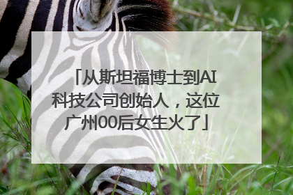 从斯坦福博士到AI科技公司创始人，这位广州00后女生火了