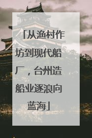 从渔村作坊到现代船厂，台州造船业逐浪向蓝海