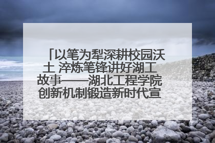以笔为犁深耕校园沃土 淬炼笔锋讲好湖工故事——湖北工程学院创新机制锻造新时代宣传“轻骑兵”