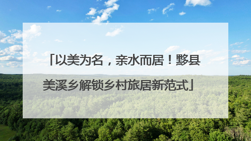 以美为名,亲水而居!黟县美溪乡解锁乡村旅居新范式