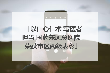 以仁心仁术 写医者担当 国药东风总医院荣获市区两级表彰