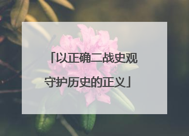 以正确二战史观守护历史的正义