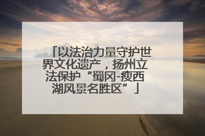 以法治力量守护世界文化遗产，扬州立法保护“蜀冈-瘦西湖风景名胜区”