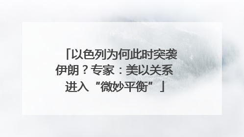 以色列为何此时突袭伊朗？专家：美以关系进入“微妙平衡”