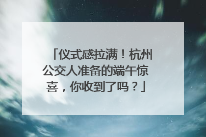 仪式感拉满！杭州公交人准备的端午惊喜，你收到了吗？