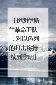 伊朗伊斯兰革命卫队：对以色列的打击将持续到黎明