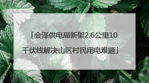 会泽供电局新架2.6公里10千伏线解决山区村民用电难题