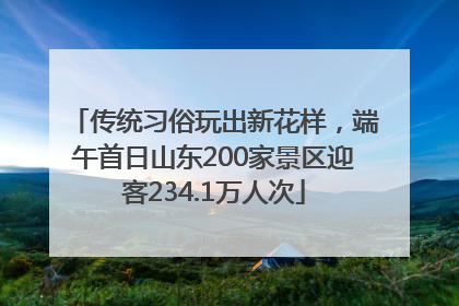 传统习俗玩出新花样，端午首日山东200家景区迎客234.1万人次