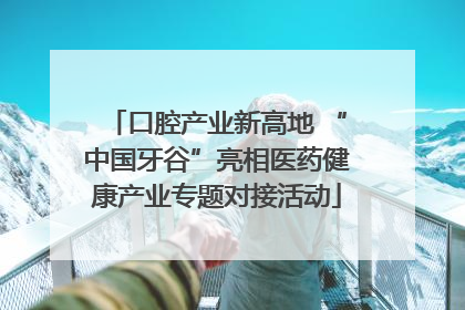 口腔产业新高地 “中国牙谷”亮相医药健康产业专题对接活动