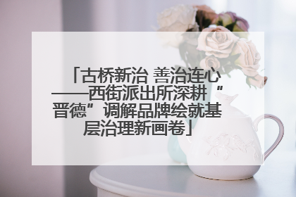 古桥新治 善治连心——西街派出所深耕“晋德”调解品牌绘就基层治理新画卷