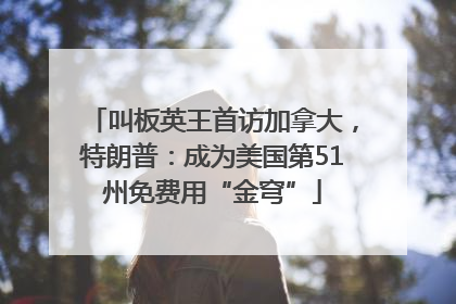 叫板英王首访加拿大，特朗普：成为美国第51州免费用“金穹”