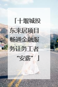 十堰城投东来居项目畅通金融服务让务工者“安薪”