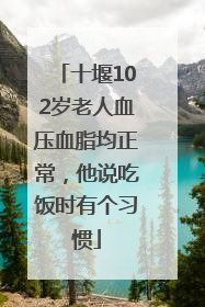 十堰102岁老人血压血脂均正常，他说吃饭时有个习惯
