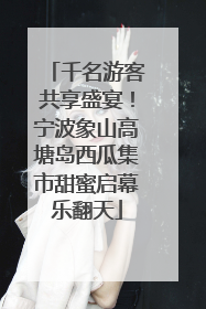 千名游客共享盛宴！宁波象山高塘岛西瓜集市甜蜜启幕乐翻天