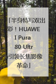 半身特写双出彩！HUAWEI Pura 80 Ultra引领长焦影像革命