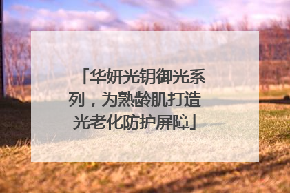 华妍光钥御光系列，为熟龄肌打造光老化防护屏障
