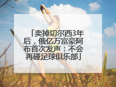 卖掉切尔西3年后，俄亿万富豪阿布首次发声：不会再碰足球俱乐部