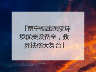 南宁福康医院环境优美设备全，救死扶伤大舞台