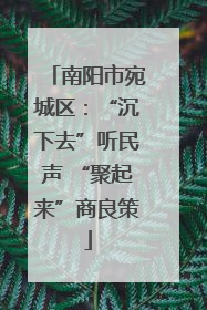 南阳市宛城区：“沉下去”听民声 “聚起来”商良策