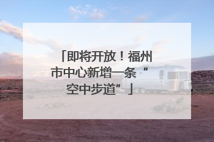 即将开放！福州市中心新增一条“空中步道”