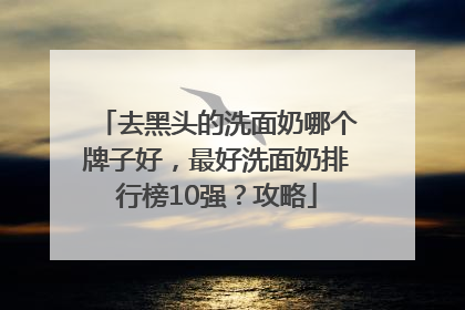 去黑头的洗面奶哪个牌子好，最好洗面奶排行榜10强？攻略