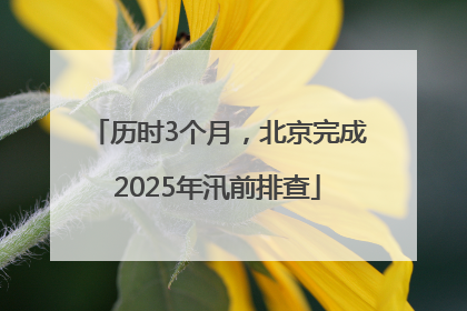 历时3个月，北京完成2025年汛前排查